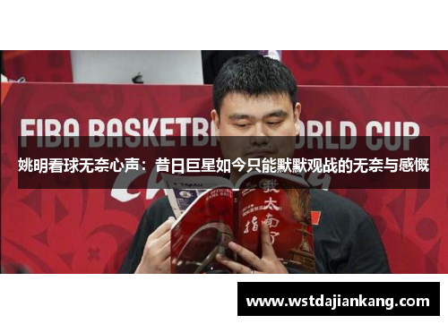 姚明看球无奈心声：昔日巨星如今只能默默观战的无奈与感慨