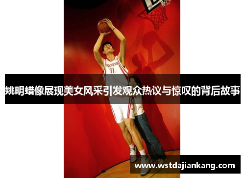 姚明蜡像展现美女风采引发观众热议与惊叹的背后故事