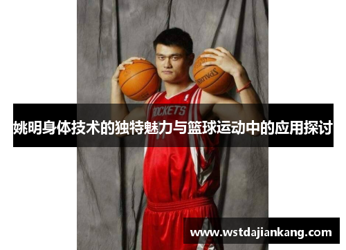 姚明身体技术的独特魅力与篮球运动中的应用探讨