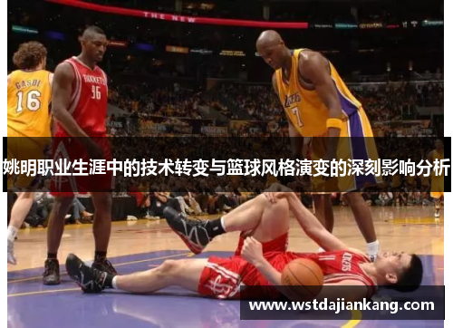 姚明职业生涯中的技术转变与篮球风格演变的深刻影响分析