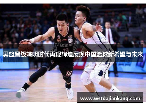 男篮晋级姚明时代再现辉煌展现中国篮球新希望与未来