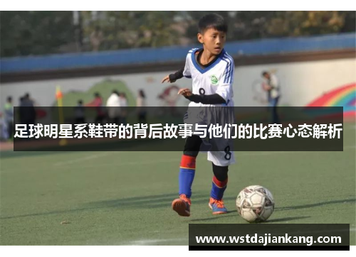 足球明星系鞋带的背后故事与他们的比赛心态解析