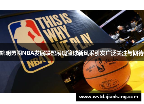 姚明勇闯NBA发展联盟展现篮球新风采引发广泛关注与期待