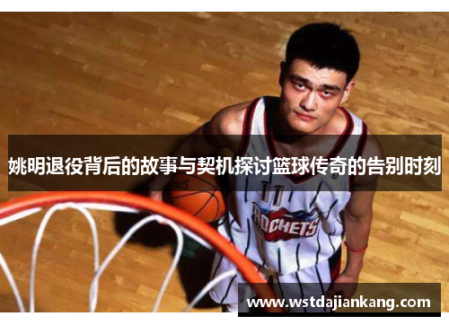 姚明退役背后的故事与契机探讨篮球传奇的告别时刻