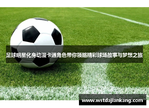 足球明星化身动漫卡通角色带你领略精彩球场故事与梦想之旅