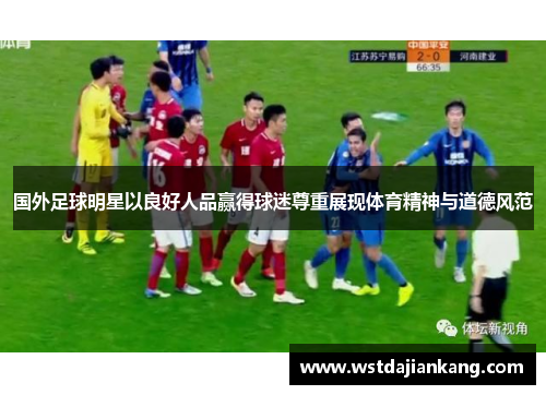 国外足球明星以良好人品赢得球迷尊重展现体育精神与道德风范