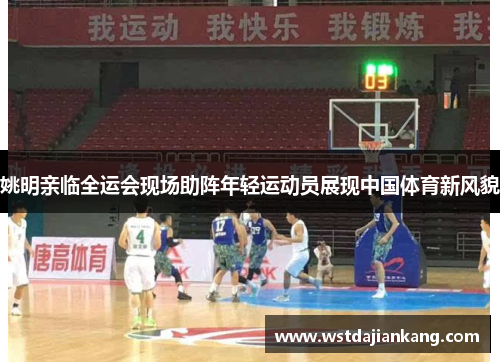 姚明亲临全运会现场助阵年轻运动员展现中国体育新风貌