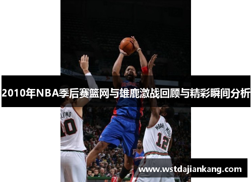 2010年NBA季后赛篮网与雄鹿激战回顾与精彩瞬间分析