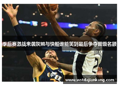 季后赛激战来袭灰熊与快船谁能笑到最后争夺晋级名额