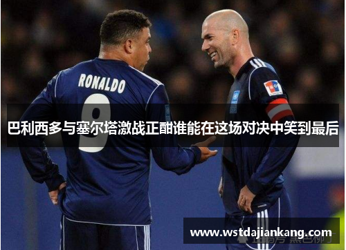 巴利西多与塞尔塔激战正酣谁能在这场对决中笑到最后
