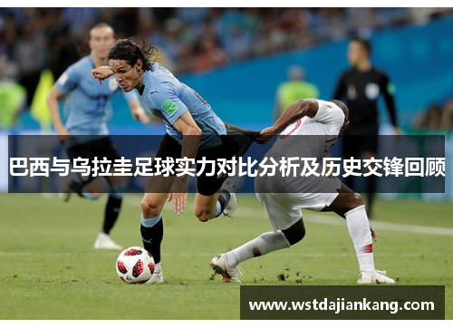 巴西与乌拉圭足球实力对比分析及历史交锋回顾