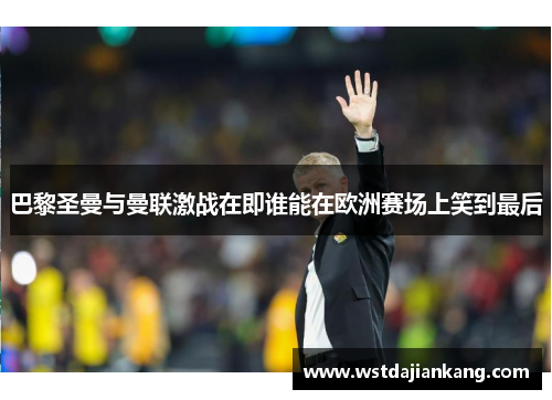 巴黎圣曼与曼联激战在即谁能在欧洲赛场上笑到最后