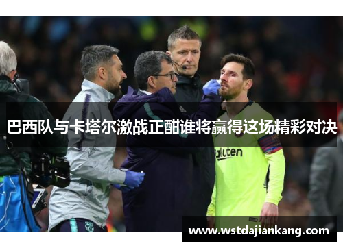 巴西队与卡塔尔激战正酣谁将赢得这场精彩对决