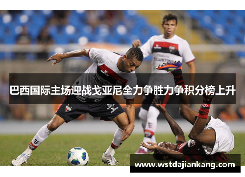巴西国际主场迎战戈亚尼全力争胜力争积分榜上升