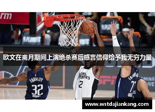 欧文在斋月期间上演绝杀赛后感言信仰给予我无穷力量