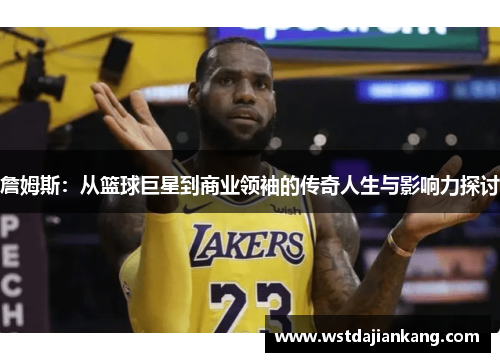 詹姆斯：从篮球巨星到商业领袖的传奇人生与影响力探讨