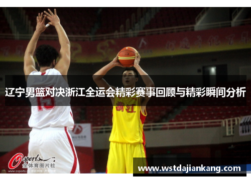 辽宁男篮对决浙江全运会精彩赛事回顾与精彩瞬间分析